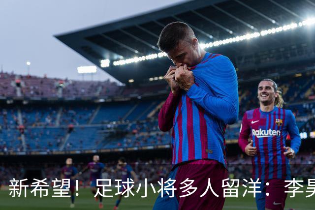 新希望！足球小将多人留洋：李昊炎去巴萨、刘凯源黄潜、万项红星